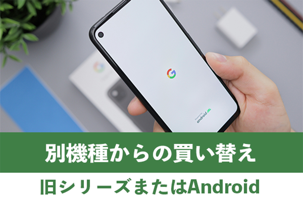 旧シリーズまたはAndroidからの買い替えを検討しよう 